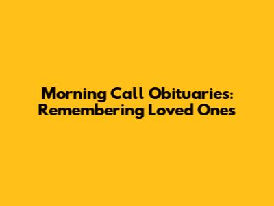 Morning Call Obituaries: Remembering Loved Ones