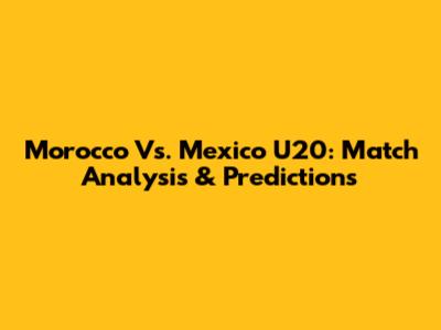 Morocco Vs. Mexico U20: Match Analysis & Predictions