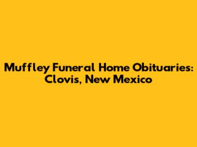 Muffley Funeral Home Obituaries: Clovis, New Mexico