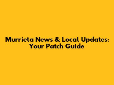 Murrieta News & Local Updates: Your Patch Guide