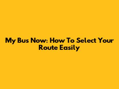 My Bus Now: How To Select Your Route Easily