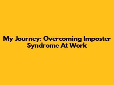 My Journey: Overcoming Imposter Syndrome At Work