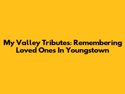 My Valley Tributes: Remembering Loved Ones In Youngstown