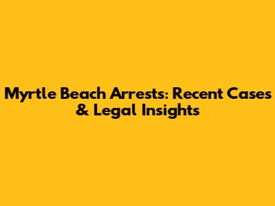 Myrtle Beach Arrests: Recent Cases & Legal Insights