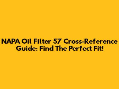 NAPA Oil Filter 57 Cross-Reference Guide: Find The Perfect Fit!