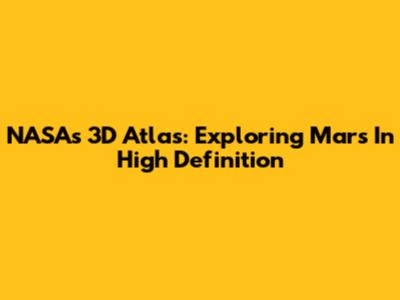 NASA's 3D Atlas: Exploring Mars In High Definition