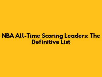 NBA All-Time Scoring Leaders: The Definitive List