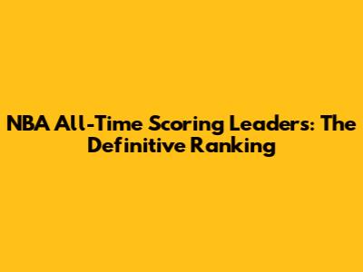 NBA All-Time Scoring Leaders: The Definitive Ranking