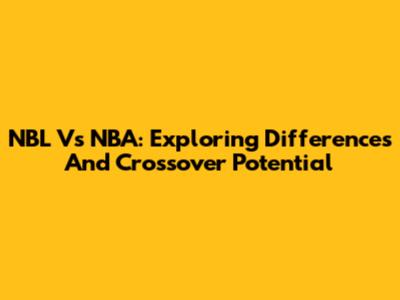 NBL Vs NBA: Exploring Differences And Crossover Potential