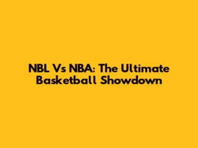 NBL Vs NBA: The Ultimate Basketball Showdown