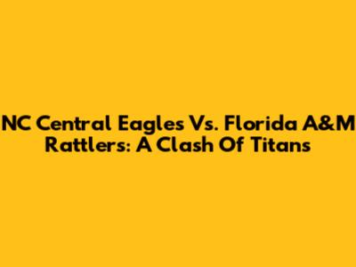 NC Central Eagles Vs. Florida A&M Rattlers: A Clash Of Titans