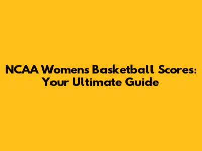 NCAA Women's Basketball Scores: Your Ultimate Guide