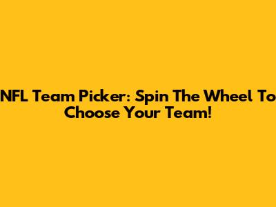 NFL Team Picker: Spin The Wheel To Choose Your Team!