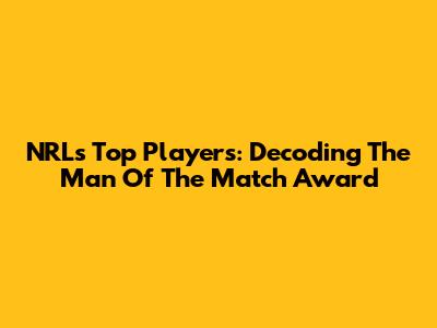 NRL's Top Players: Decoding The Man Of The Match Award