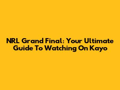NRL Grand Final: Your Ultimate Guide To Watching On Kayo