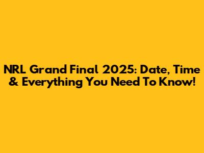 NRL Grand Final 2025: Date, Time & Everything You Need To Know!
