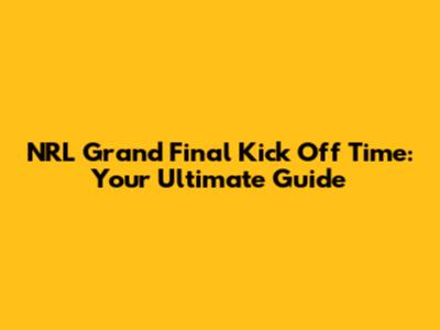 NRL Grand Final Kick Off Time: Your Ultimate Guide