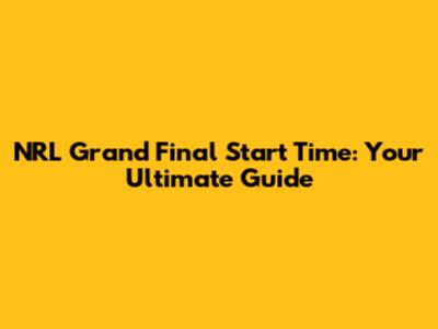 NRL Grand Final Start Time: Your Ultimate Guide