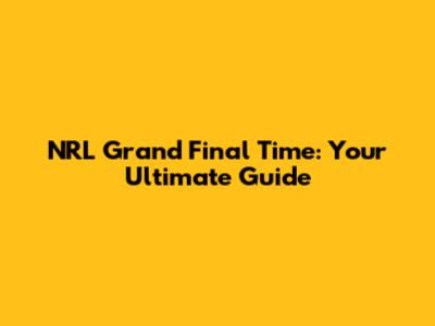NRL Grand Final Time: Your Ultimate Guide
