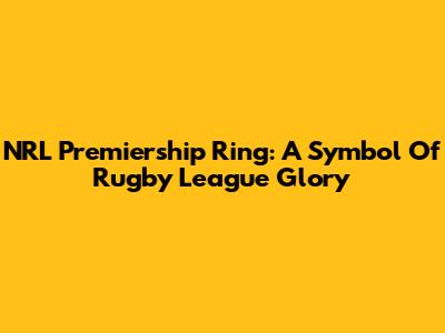 NRL Premiership Ring: A Symbol Of Rugby League Glory