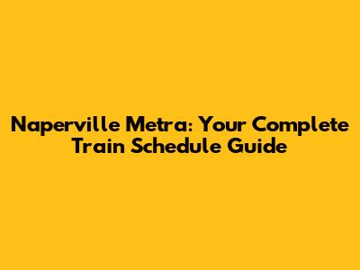 Naperville Metra: Your Complete Train Schedule Guide
