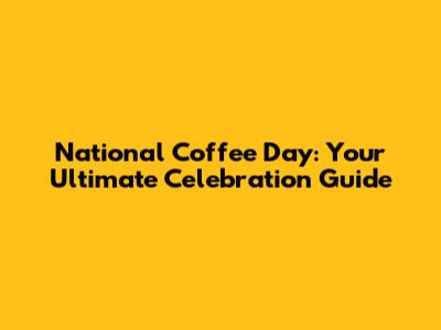 National Coffee Day: Your Ultimate Celebration Guide
