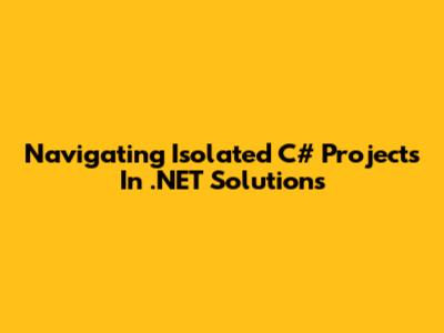 Navigating Isolated C# Projects In .NET Solutions