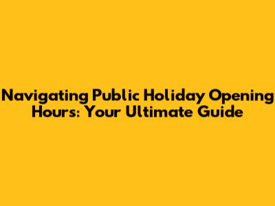 Navigating Public Holiday Opening Hours: Your Ultimate Guide