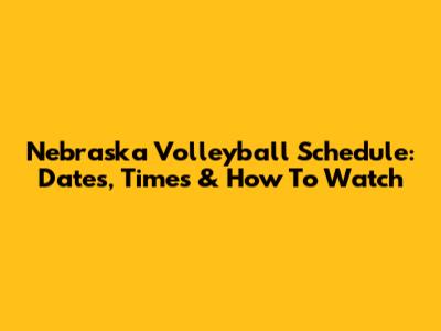 Nebraska Volleyball Schedule: Dates, Times & How To Watch