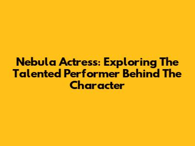 Nebula Actress: Exploring The Talented Performer Behind The Character