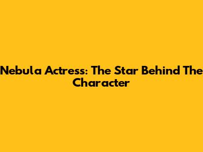 Nebula Actress: The Star Behind The Character