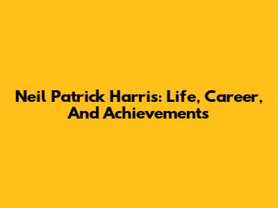 Neil Patrick Harris: Life, Career, And Achievements
