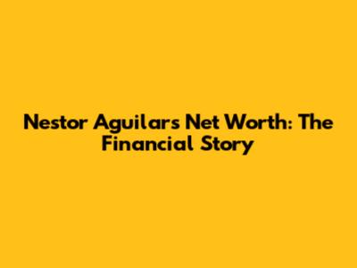 Nestor Aguilar's Net Worth: The Financial Story