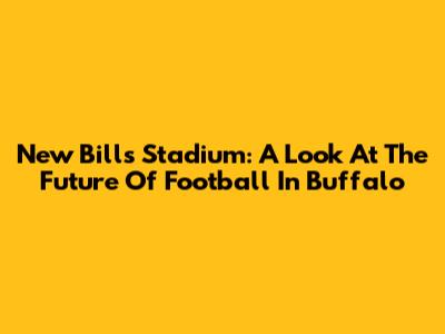 New Bills Stadium: A Look At The Future Of Football In Buffalo