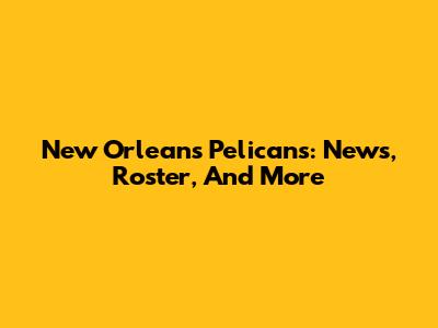 New Orleans Pelicans: News, Roster, And More