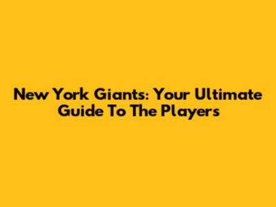 New York Giants: Your Ultimate Guide To The Players