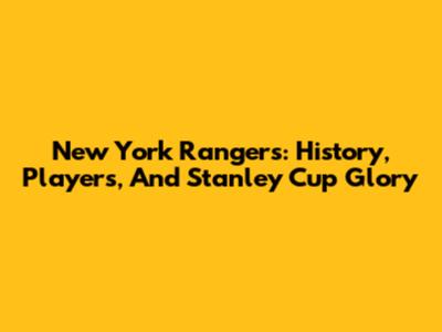 New York Rangers: History, Players, And Stanley Cup Glory