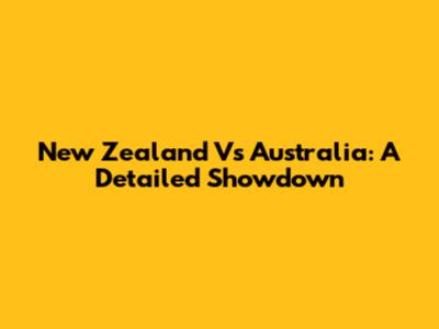 New Zealand Vs Australia: A Detailed Showdown