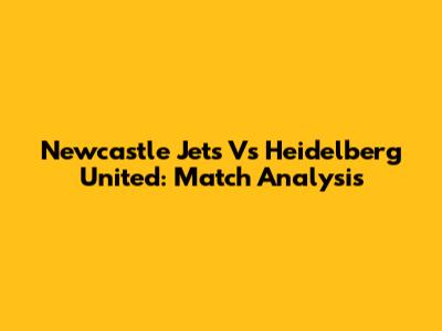 Newcastle Jets Vs Heidelberg United: Match Analysis