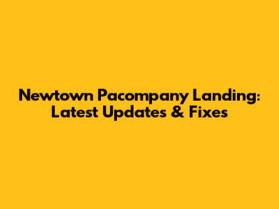 Newtown Pacompany Landing: Latest Updates & Fixes