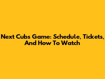 Next Cubs Game: Schedule, Tickets, And How To Watch
