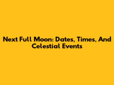 Next Full Moon: Dates, Times, And Celestial Events