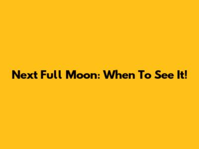 Next Full Moon: When To See It!