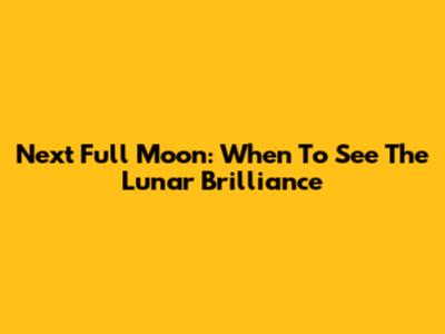 Next Full Moon: When To See The Lunar Brilliance
