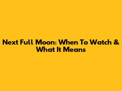 Next Full Moon: When To Watch & What It Means
