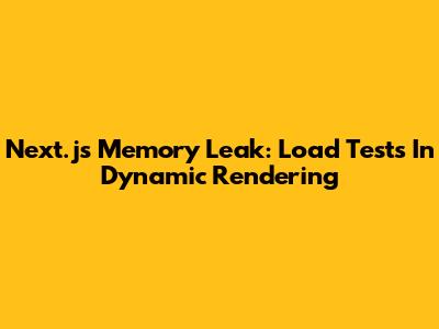 Next.js Memory Leak: Load Tests In Dynamic Rendering