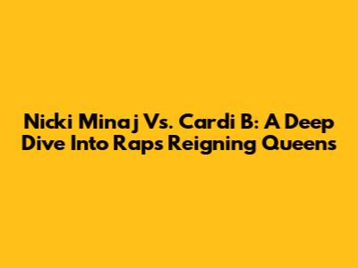Nicki Minaj Vs. Cardi B: A Deep Dive Into Rap's Reigning Queens
