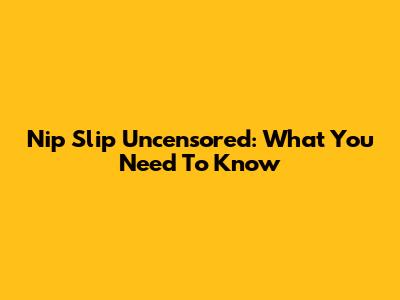 Nip Slip Uncensored: What You Need To Know