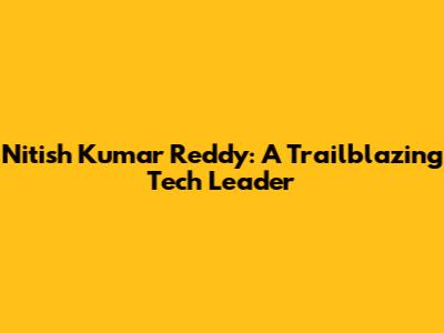Nitish Kumar Reddy: A Trailblazing Tech Leader