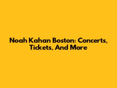 Noah Kahan Boston: Concerts, Tickets, And More